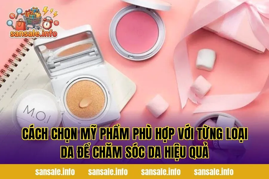 Cách chọn mỹ phẩm phù hợp với từng loại da để chăm sóc da hiệu quả