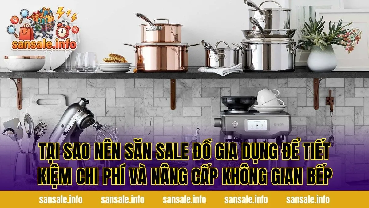 Tại sao nên săn sale đồ gia dụng để tiết kiệm chi phí và nâng cấp không gian bếp